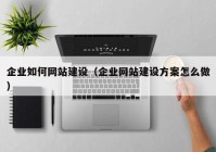 企业如何网站建设（企业网站建设方案怎么做）