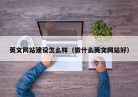 英文网站建设怎么样（做什么英文网站好）