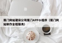 厦门网站建设公司厦门APP小程序（厦门网站制作全程服务）