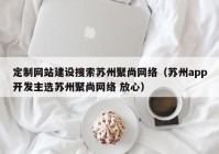 定制网站建设搜索苏州聚尚网络（苏州app开发主选苏州聚尚网络 放心）