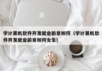 学计算机软件开发就业前景如何（学计算机软件开发就业前景如何女生）