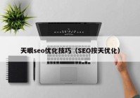 天眼seo优化技巧（SEO按天优化）