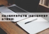 抖音小程序开发平台下载（抖音小程序开发平台下载安装）