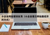 小企业网站建设批发（小企业建立网站最经济的方式）