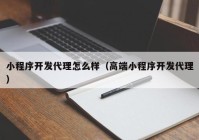 小程序开发代理怎么样（高端小程序开发代理）