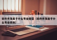 软件开发属于什么专业类型（软件开发属于什么专业类别）