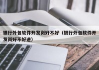 银行外包软件开发岗好不好（银行外包软件开发岗好不好进）