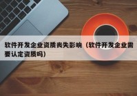 软件开发企业资质丧失影响（软件开发企业需要认定资质吗）