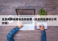 企业的网站建设怎样收费（企业网站建设公司价格）