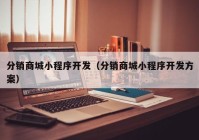 分销商城小程序开发（分销商城小程序开发方案）