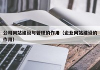 公司网站建设与管理的作用（企业网站建设的作用）