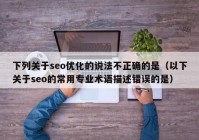 下列关于seo优化的说法不正确的是（以下关于seo的常用专业术语描述错误的是）